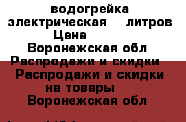 водогрейка электрическая 40 литров › Цена ­ 5 000 - Воронежская обл. Распродажи и скидки » Распродажи и скидки на товары   . Воронежская обл.